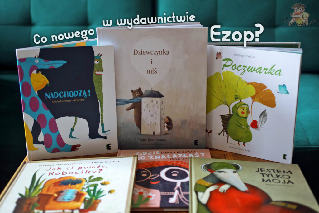 Co nowego w Wydawnictwie Ezop? Przegląd: „Jak ci pomóc, Robociku?”, „Gdzie go znalazłaś?”, „Jestem tylko moja”, „Nadchodzą!”, „Dziewczynka i miś”, „Poczwarka”